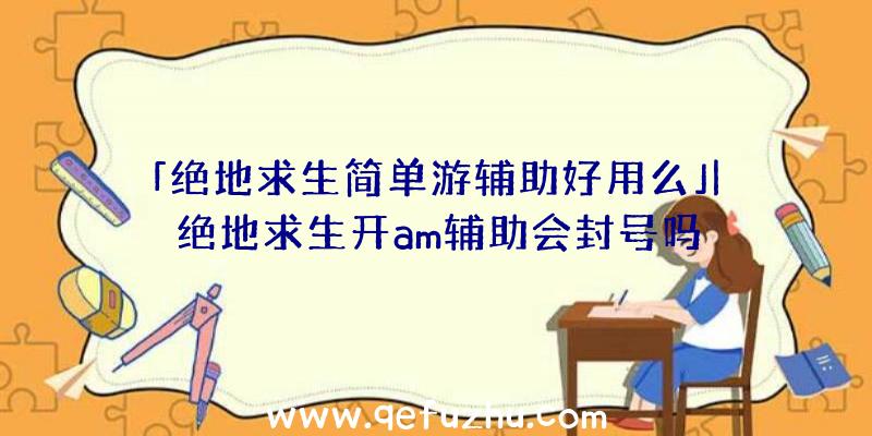 「绝地求生简单游辅助好用么」|绝地求生开am辅助会封号吗